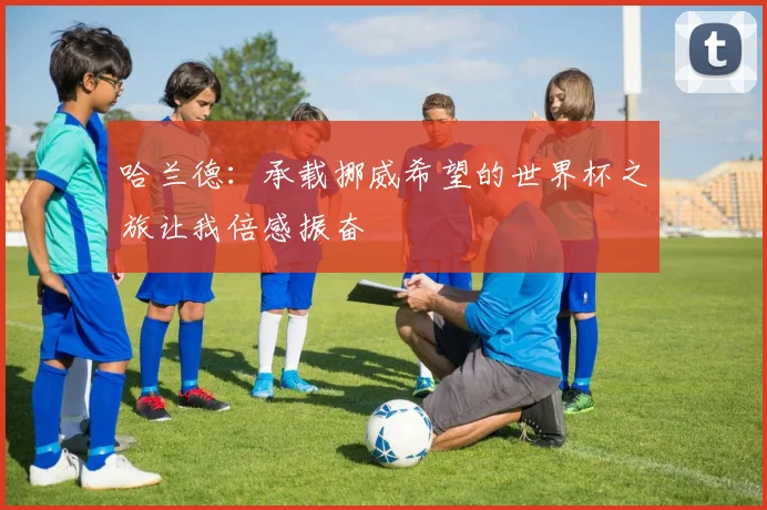 哈兰德：承载挪威希望的世界杯之旅让我倍感振奋