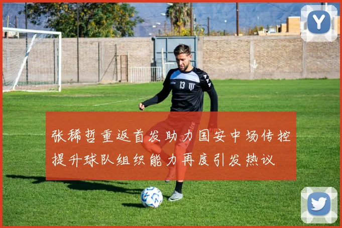 张稀哲重返首发助力国安中场传控提升球队组织能力再度引发热议