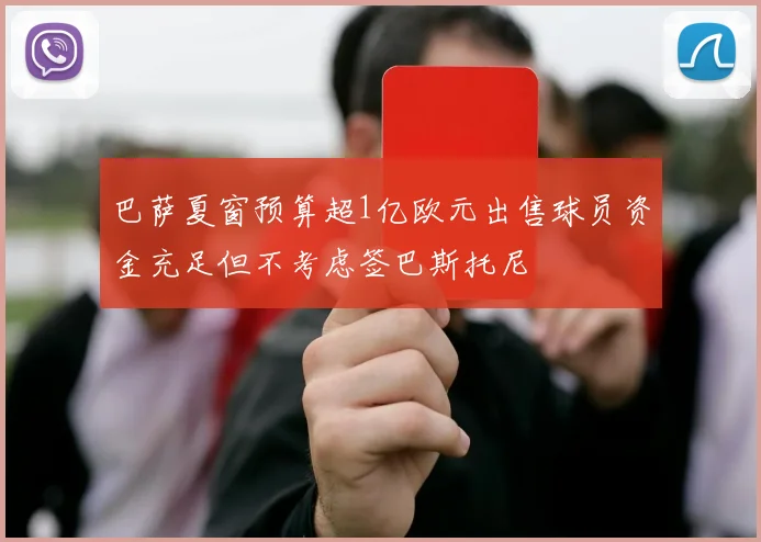 巴萨夏窗预算超1亿欧元出售球员资金充足但不考虑签巴斯托尼