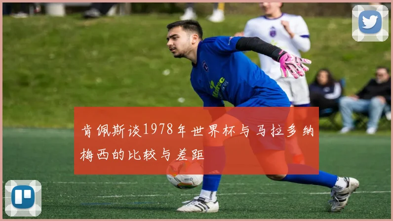 肯佩斯谈1978年世界杯与马拉多纳梅西的比较与差距