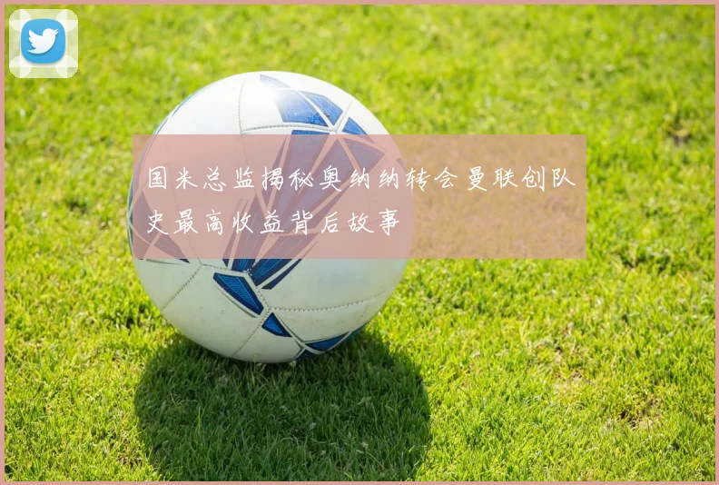 国米总监揭秘奥纳纳转会曼联创队史最高收益背后故事