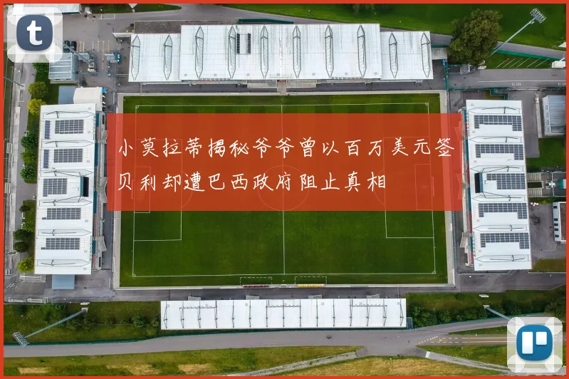 小莫拉蒂揭秘爷爷曾以百万美元签贝利却遭巴西政府阻止真相