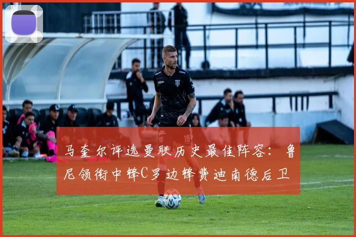 马奎尔评选曼联历史最佳阵容：鲁尼领衔中锋C罗边锋费迪南德后卫