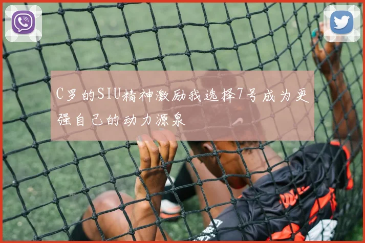 C罗的SIU精神激励我选择7号成为更强自己的动力源泉