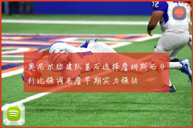 奥尼尔称建队基石选择詹姆斯而非科比强调老詹早期实力强劲
