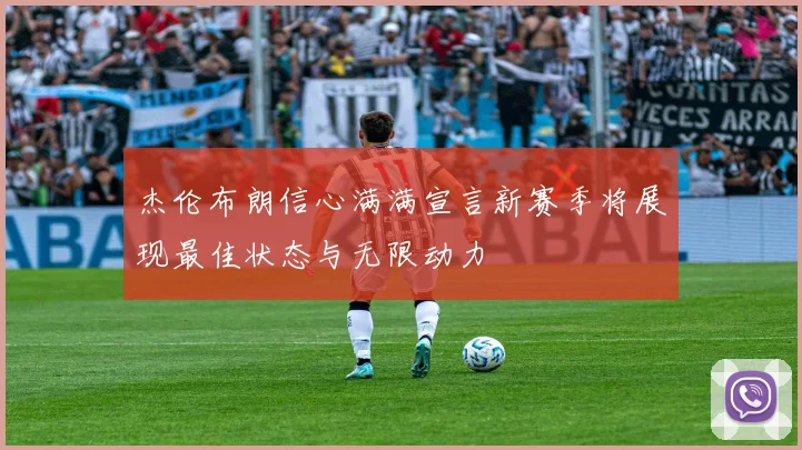 杰伦布朗信心满满宣言新赛季将展现最佳状态与无限动力