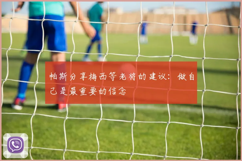 帕斯分享梅西等老将的建议：做自己是最重要的信念