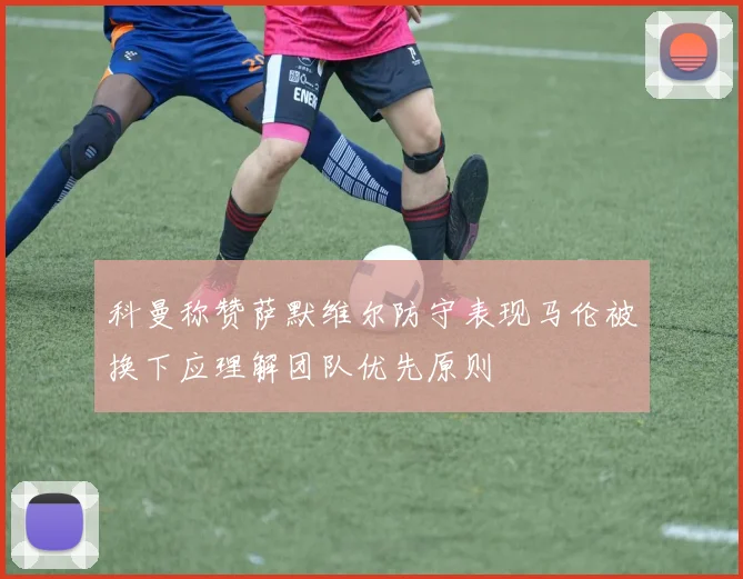 科曼称赞萨默维尔防守表现马伦被换下应理解团队优先原则