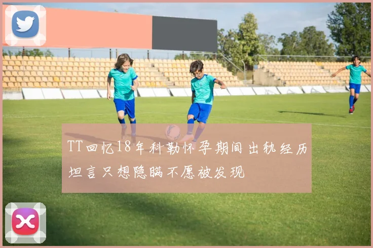 TT回忆18年科勒怀孕期间出轨经历坦言只想隐瞒不愿被发现