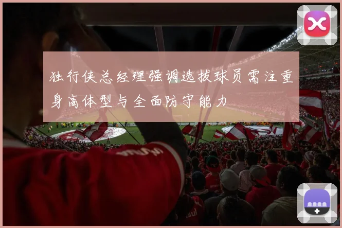独行侠总经理强调选拔球员需注重身高体型与全面防守能力