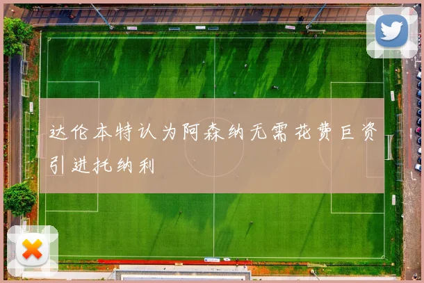 达伦本特认为阿森纳无需花费巨资引进托纳利