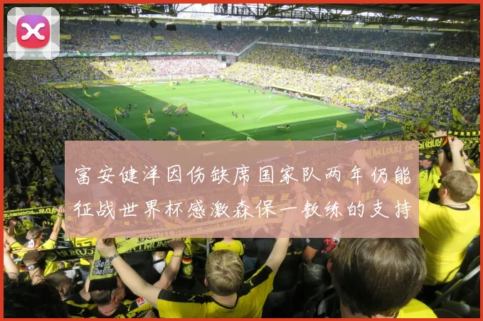 富安健洋因伤缺席国家队两年仍能征战世界杯感激森保一教练的支持与信任