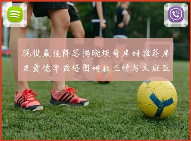 现役最佳阵容揭晓埃奇库姆推荐库里爱德华兹塔图姆杜兰特与文班亚马