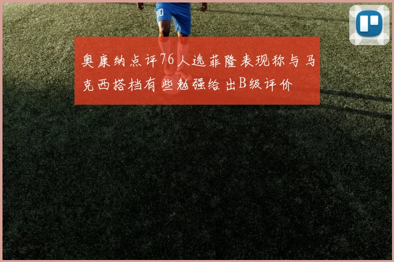 奥康纳点评76人选菲隆表现称与马克西搭档有些勉强给出B级评价