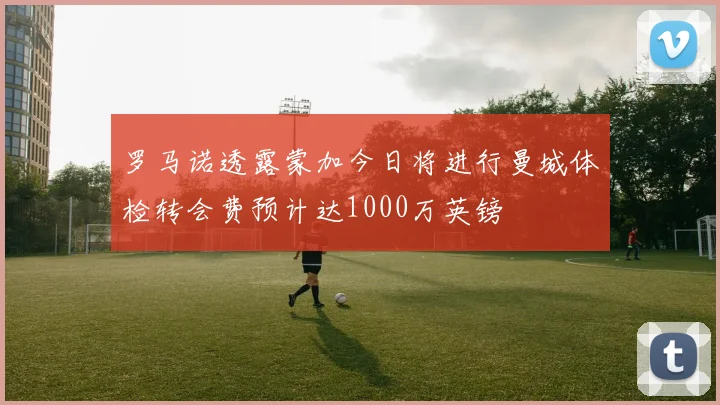 罗马诺透露蒙加今日将进行曼城体检转会费预计达1000万英镑