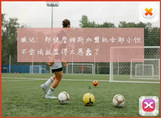 狼记：即使詹姆斯加盟机会渺小但不尝试就显得太愚蠢了