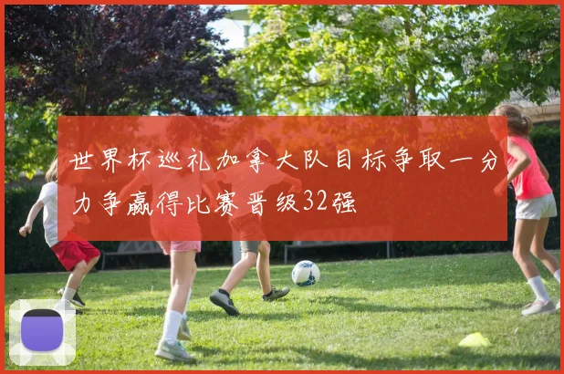 世界杯巡礼加拿大队目标争取一分力争赢得比赛晋级32强