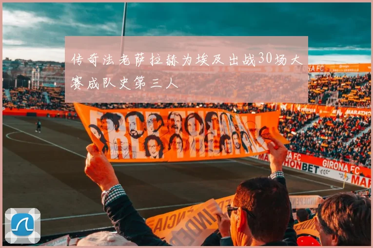 传奇法老萨拉赫为埃及出战30场大赛成队史第三人
