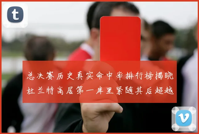 总决赛历史真实命中率排行榜揭晓杜兰特高居第一库里紧随其后超越奥尼尔