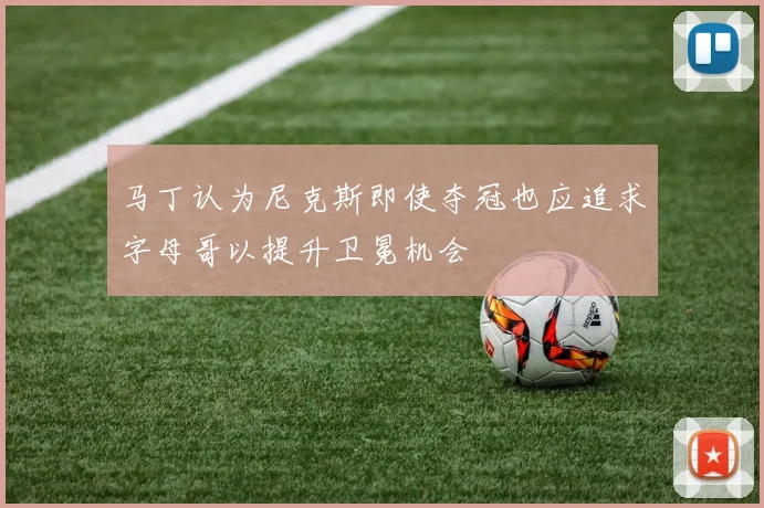 马丁认为尼克斯即使夺冠也应追求字母哥以提升卫冕机会