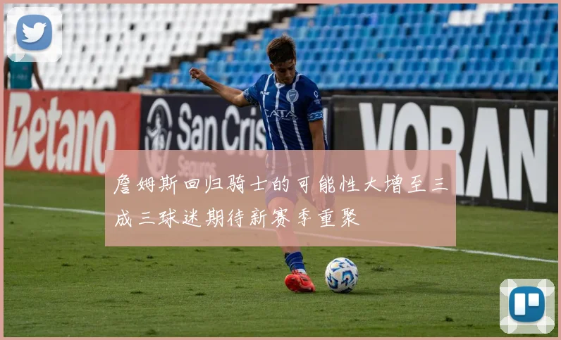 詹姆斯回归骑士的可能性大增至三成三球迷期待新赛季重聚